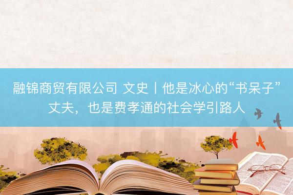 融锦商贸有限公司 文史丨他是冰心的“书呆子”丈夫，也是费孝通的社会学引路人