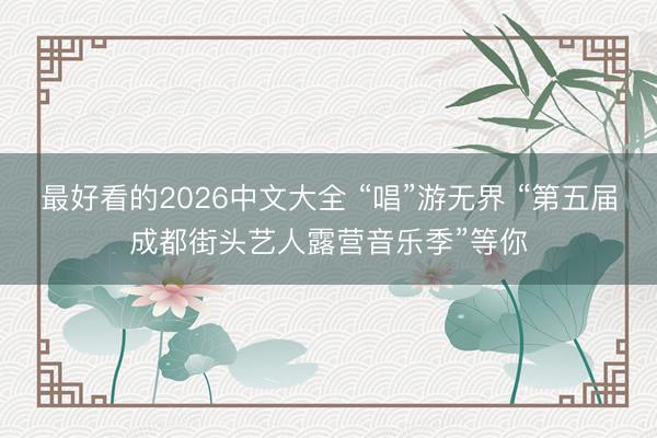 最好看的2026中文大全 “唱”游无界 “第五届成都街头艺人露营音乐季”等你
