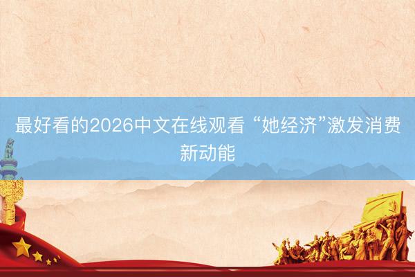 最好看的2026中文在线观看 “她经济”激发消费新动能