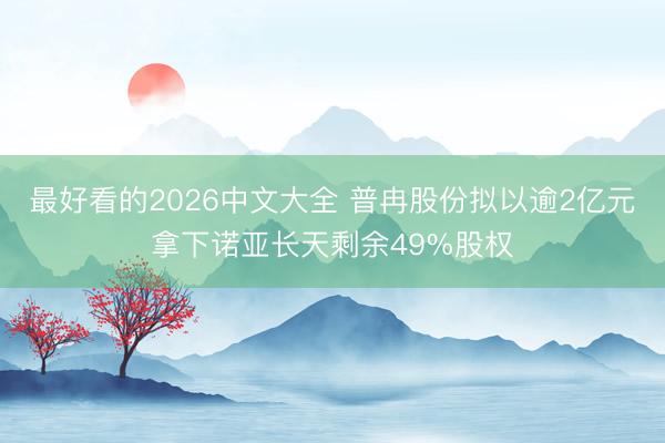 最好看的2026中文大全 普冉股份拟以逾2亿元拿下诺亚长天剩余49%股权