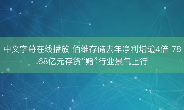 中文字幕在线播放 佰维存储去年净利增逾4倍 78.68亿元存货“赌”行业景气上行
