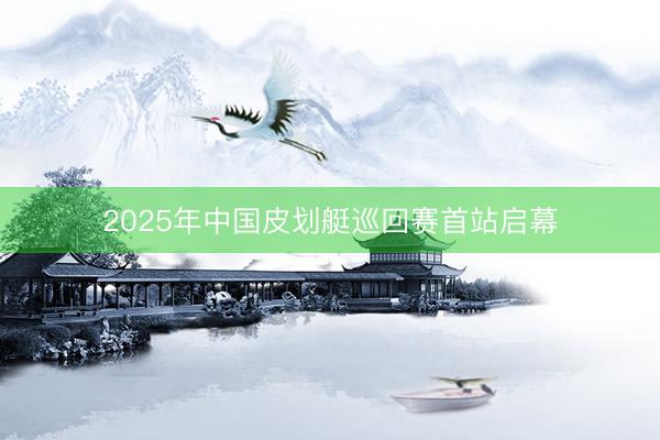 2025年中国皮划艇巡回赛首站启幕