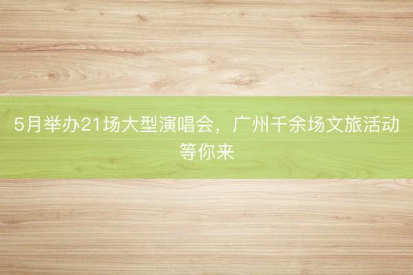 5月举办21场大型演唱会，广州千余场文旅活动等你来