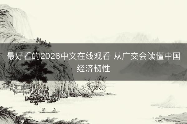 最好看的2026中文在线观看 从广交会读懂中国经济韧性