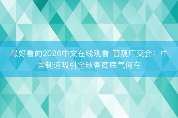 最好看的2026中文在线观看 管窥广交会：中国制造吸引全球客商底气何在