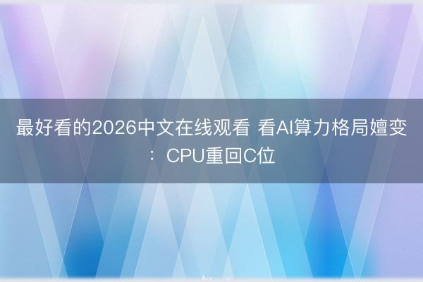 最好看的2026中文在线观看 看AI算力格局嬗变：CPU重回C位