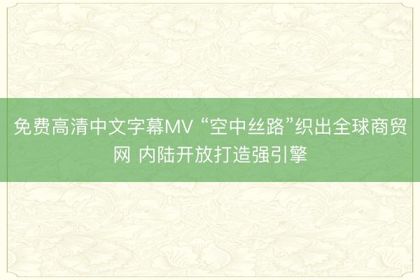 免费高清中文字幕MV “空中丝路”织出全球商贸网 内陆开放打造强引擎