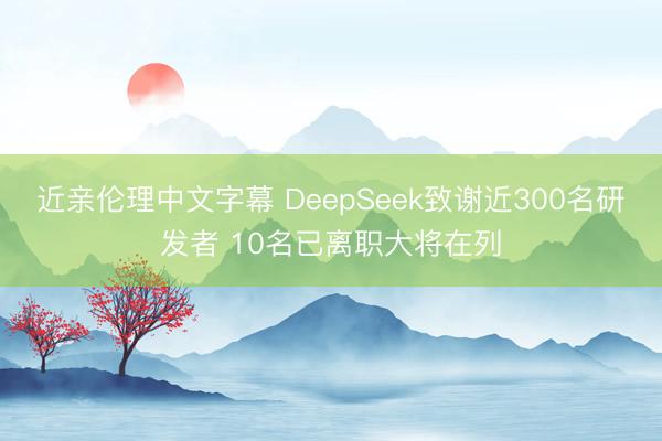 近亲伦理中文字幕 DeepSeek致谢近300名研发者 10名已离职大将在列