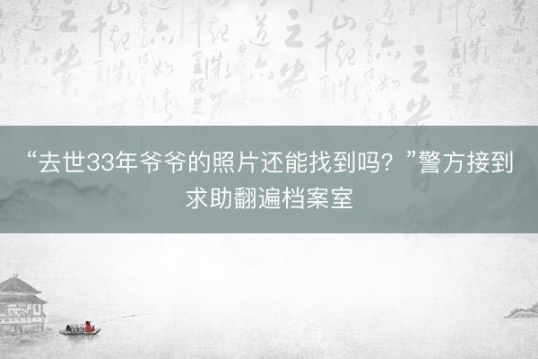 “去世33年爷爷的照片还能找到吗？”警方接到求助翻遍档案室