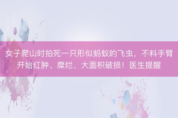 女子爬山时拍死一只形似蚂蚁的飞虫，不料手臂开始红肿、糜烂、大面积破损！医生提醒