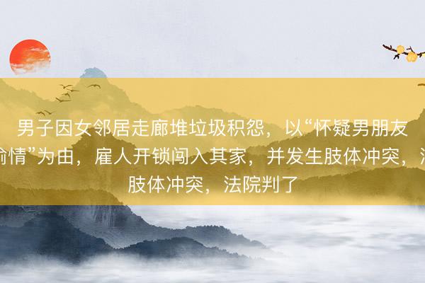 男子因女邻居走廊堆垃圾积怨，以“怀疑男朋友在对门偷情”为由，雇人开锁闯入其家，并发生肢体冲突，法院判了