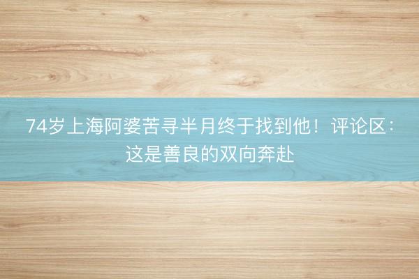 74岁上海阿婆苦寻半月终于找到他！评论区：这是善良的双向奔赴