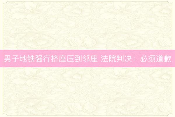 男子地铁强行挤座压到邻座 法院判决：必须道歉