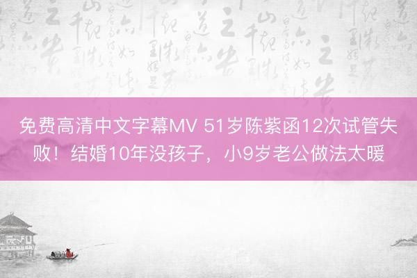免费高清中文字幕MV 51岁陈紫函12次试管失败！结婚10年没孩子，小9岁老公做法太暖