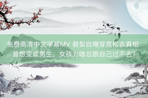 免费高清中文字幕MV 碧梨自曝穿宽松衣真相：曾想变成男生，女孩为啥总跟自己过不去？