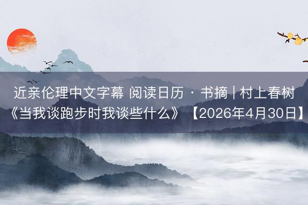 近亲伦理中文字幕 阅读日历 · 书摘 | 村上春树《当我谈跑步时我谈些什么》【2026年4月30日】
