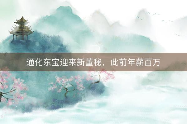通化东宝迎来新董秘，此前年薪百万