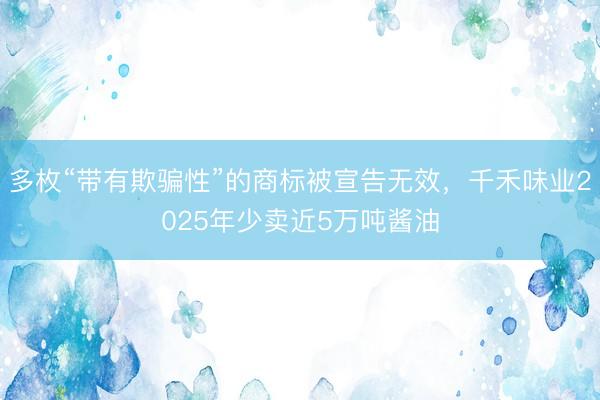 多枚“带有欺骗性”的商标被宣告无效，千禾味业2025年少卖近5万吨酱油