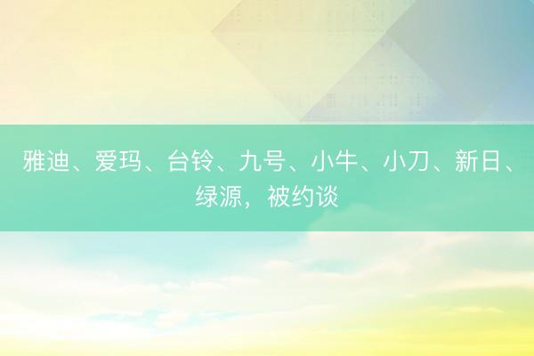 雅迪、爱玛、台铃、九号、小牛、小刀、新日、绿源，被约谈
