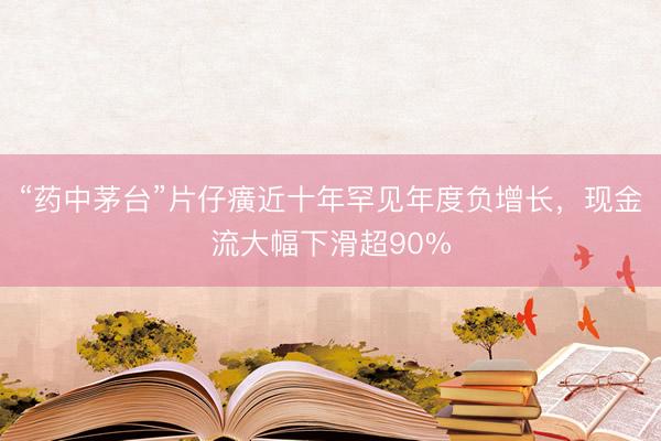 “药中茅台”片仔癀近十年罕见年度负增长，现金流大幅下滑超90%
