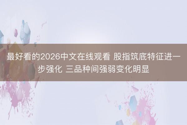 最好看的2026中文在线观看 股指筑底特征进一步强化 三品种间强弱变化明显