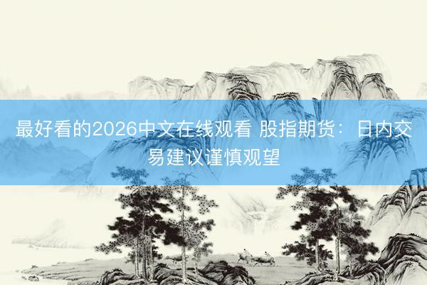最好看的2026中文在线观看 股指期货：日内交易建议谨慎观望