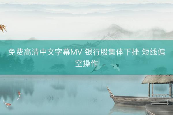 免费高清中文字幕MV 银行股集体下挫 短线偏空操作
