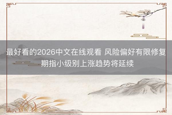 最好看的2026中文在线观看 风险偏好有限修复 期指小级别上涨趋势将延续