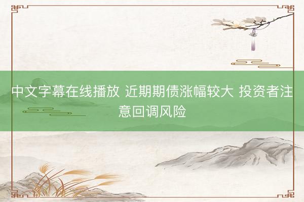 中文字幕在线播放 近期期债涨幅较大 投资者注意回调风险