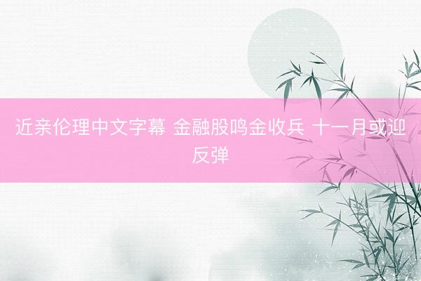 近亲伦理中文字幕 金融股鸣金收兵 十一月或迎反弹