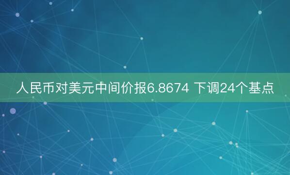 人民币对美元中间价报6.8674 下调24个基点