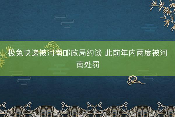 极兔快递被河南邮政局约谈 此前年内两度被河南处罚