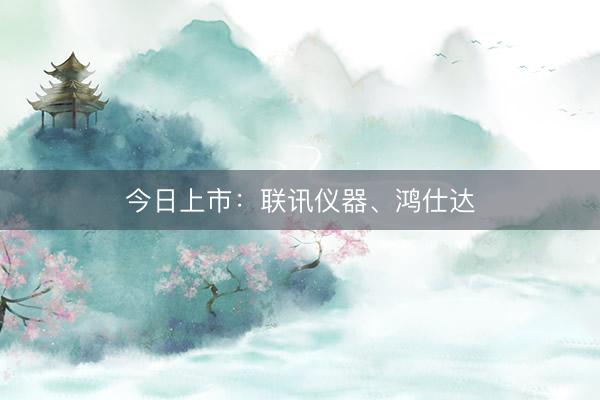今日上市：联讯仪器、鸿仕达