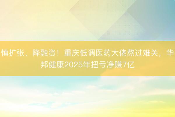 慎扩张、降融资！重庆低调医药大佬熬过难关，华邦健康2025年扭亏净赚7亿