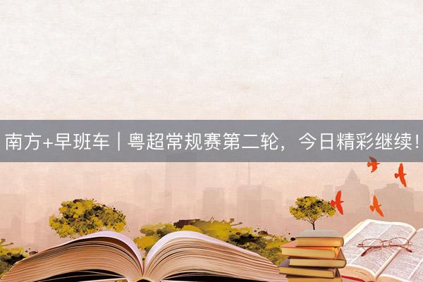 南方+早班车 | 粤超常规赛第二轮，今日精彩继续！