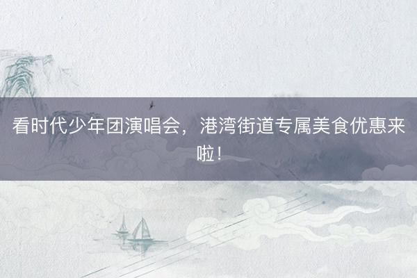 看时代少年团演唱会，港湾街道专属美食优惠来啦！