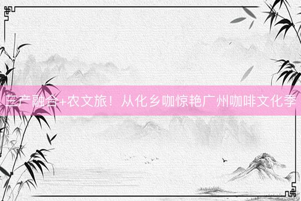 三产融合+农文旅！从化乡咖惊艳广州咖啡文化季