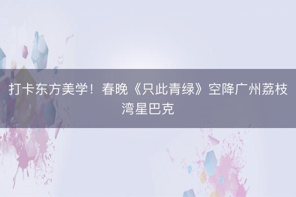 打卡东方美学！春晚《只此青绿》空降广州荔枝湾星巴克