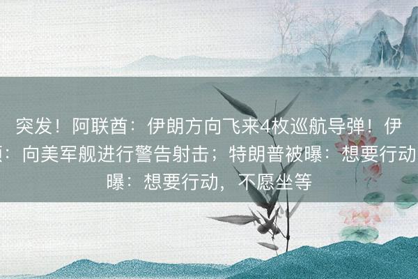 突发！阿联酋：伊朗方向飞来4枚巡航导弹！伊方发布视频：向美军舰进行警告射击；特朗普被曝：想要行动，不愿坐等