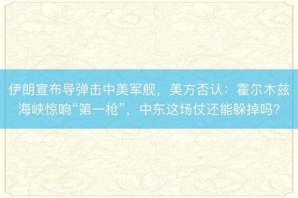伊朗宣布导弹击中美军舰，美方否认：霍尔木兹海峡惊响“第一枪”，中东这场仗还能躲掉吗？