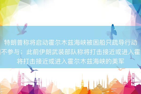 特朗普称将启动霍尔木兹海峡被困船只疏导行动，马克龙表示法国不参与；此前伊朗武装部队称将打击接近或进入霍尔木兹海峡的美军