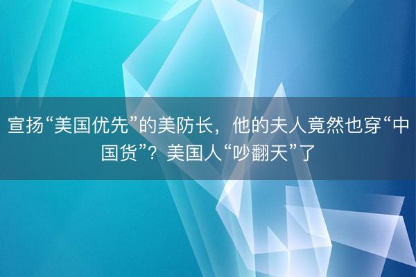 宣扬“美国优先”的美防长，他的夫人竟然也穿“中国货”？美国人“吵翻天”了