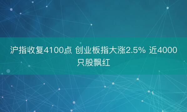 沪指收复4100点 创业板指大涨2.5% 近4000只股飘红