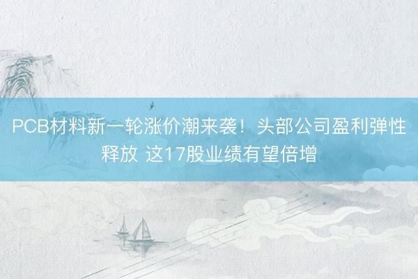 PCB材料新一轮涨价潮来袭！头部公司盈利弹性释放 这17股业绩有望倍增