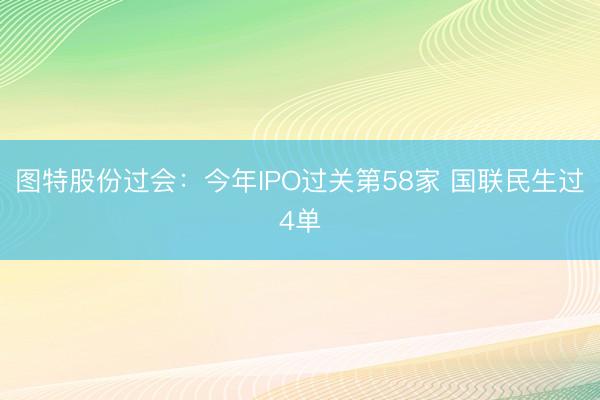 图特股份过会：今年IPO过关第58家 国联民生过4单