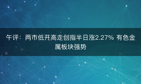午评：两市低开高走创指半日涨2.27% 有色金属板块强势