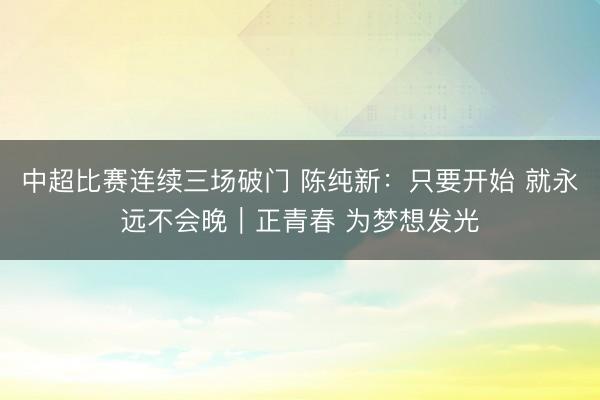 中超比赛连续三场破门 陈纯新：只要开始 就永远不会晚｜正青春 为梦想发光