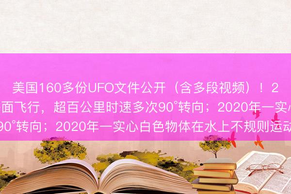 美国160多份UFO文件公开（含多段视频）！2023年不明飞行物近海面飞行，超百公里时速多次90°转向；2020年一实心白色物体在水上不规则运动