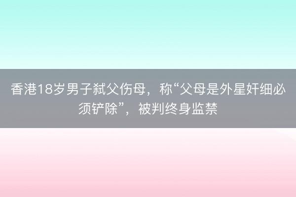香港18岁男子弑父伤母，称“父母是外星奸细必须铲除”，被判终身监禁