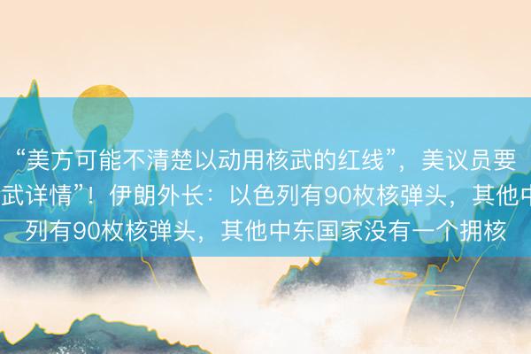“美方可能不清楚以动用核武的红线”，美议员要求政府披露“以色列核武详情”！伊朗外长：以色列有90枚核弹头，其他中东国家没有一个拥核